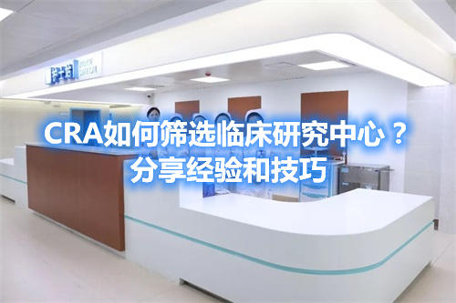 CRA如何篩選臨床研究中心？分享經(jīng)驗(yàn)和技巧(圖1)