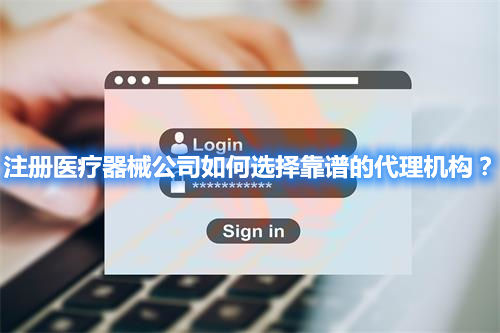 注冊醫(yī)療器械公司如何選擇靠譜的代理機構(gòu)？(圖1)