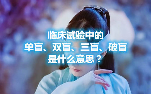 臨床試驗中的單盲、雙盲、三盲、破盲是什么意思？