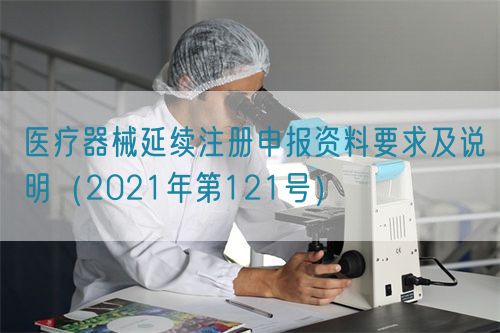 醫(yī)療器械延續(xù)注冊(cè)申報(bào)資料要求及說明(2021年第121號(hào))(圖1) 醫(yī)療器械延續(xù)注冊(cè)申報(bào)資料要求及說明(2021年第121號(hào))(圖1)