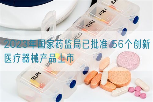 2023年國(guó)家藥監(jiān)局已批準(zhǔn) 56個(gè)創(chuàng)新醫(yī)療器械產(chǎn)品上市