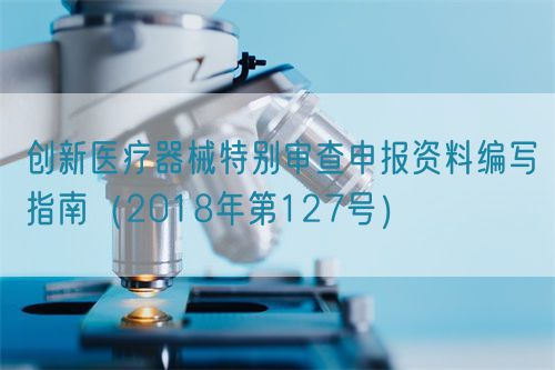 創(chuàng)新醫(yī)療器械特別審查申報(bào)資料編寫指南(2018年第127號(hào))(圖1) 創(chuàng)新醫(yī)療器械特別審查申報(bào)資料編寫指南(2018年第127號(hào))(圖1)