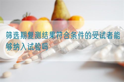 篩選期復(fù)測結(jié)果符合條件的受試者能夠納入試驗嗎(圖1)