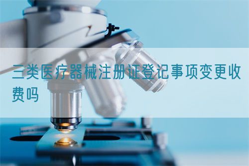 三類(lèi)醫(yī)療器械注冊(cè)證登記事項(xiàng)變更收費(fèi)嗎(圖1)