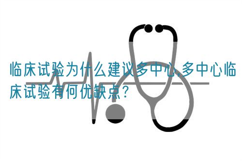 臨床試驗(yàn)為什么建議多中心,多中心臨床試驗(yàn)有何優(yōu)缺點(diǎn)？