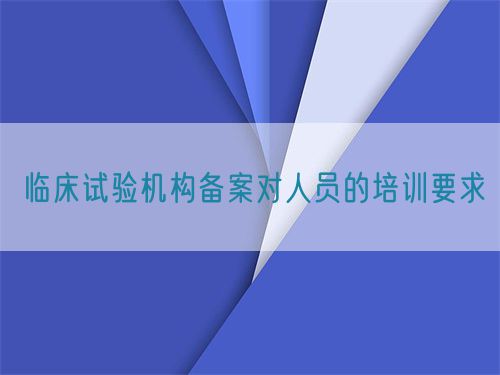 臨床試驗(yàn)機(jī)構(gòu)備案對人員的培訓(xùn)要求(圖1)