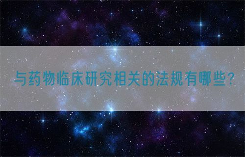 與藥物臨床研究相關(guān)的法規(guī)有哪些？(圖1)