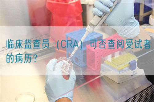 臨床監(jiān)查員（CRA）可否查閱受試者的病歷？(圖1)