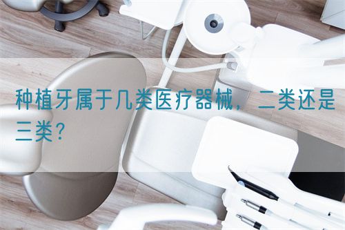 種植牙屬于幾類醫(yī)療器械，二類還是三類？(圖1)