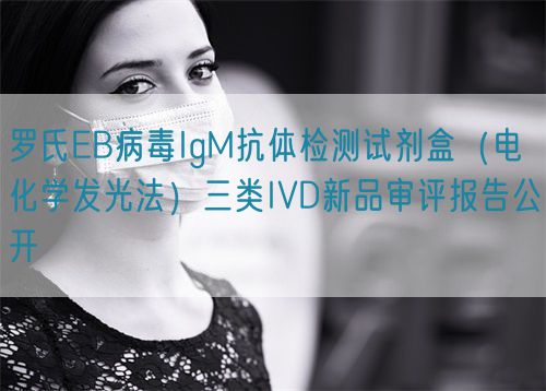 羅氏EB病毒IgM抗體檢測試劑盒（電化學(xué)發(fā)光法）三類IVD新品審評報告公開