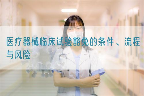 醫(yī)療器械臨床試驗豁免的條件、流程與風險(圖1)