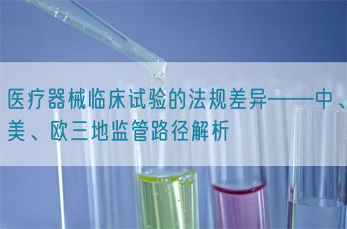 醫(yī)療器械臨床試驗(yàn)的法規(guī)差異——中、美、歐三地監(jiān)管路徑解析(圖1)