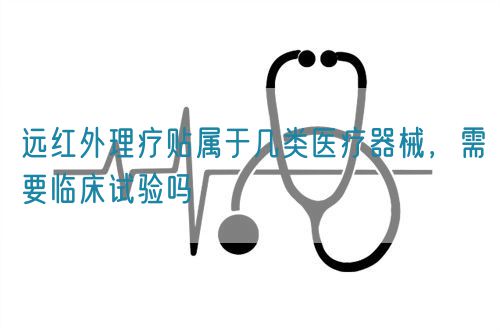 遠(yuǎn)紅外理療貼屬于幾類醫(yī)療器械，需要臨床試驗(yàn)嗎(圖1)