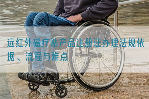 遠紅外磁療貼產(chǎn)品注冊證辦理法規(guī)依據(jù)、流程與難點(圖1)