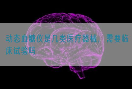 動態(tài)血糖儀是幾類醫(yī)療器械，需要臨床試驗嗎(圖1)