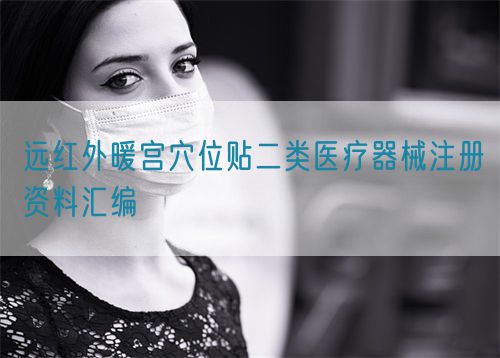 遠(yuǎn)紅外暖宮穴位貼二類(lèi)醫(yī)療器械注冊(cè)資料匯編(圖1)