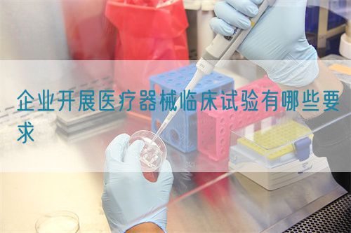 企業(yè)開展醫(yī)療器械臨床試驗有哪些要求(圖1)