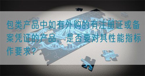 包類產(chǎn)品中如有外購的有注冊證或備案憑證的產(chǎn)品，是否要對其性能指標(biāo)作要求？