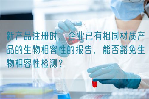 新產(chǎn)品注冊(cè)時(shí)，企業(yè)已有相同材質(zhì)產(chǎn)品的生物相容性的報(bào)告，能否豁免生物相容性檢測(cè)？(圖1)