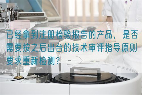 已經(jīng)拿到注冊檢驗報告的產(chǎn)品，是否需要按之后出臺的技術(shù)審評指導(dǎo)原則要求重新檢測？(圖1)