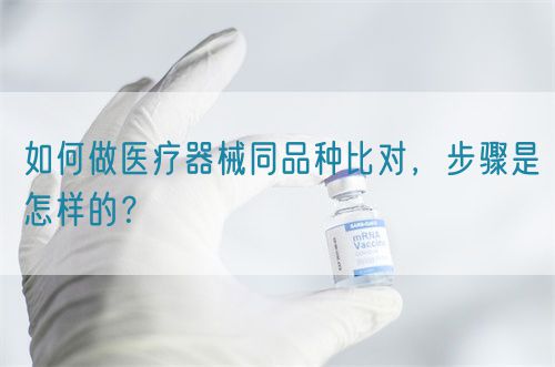如何做醫(yī)療器械同品種比對(duì)，步驟是怎樣的？(圖1)