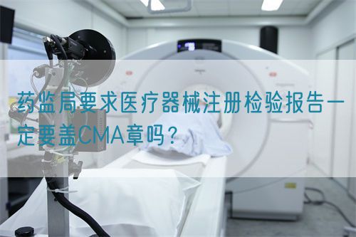 藥監(jiān)局要求醫(yī)療器械注冊(cè)檢驗(yàn)報(bào)告一定要蓋CMA章嗎？(圖1)