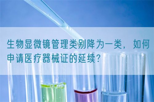 生物顯微鏡管理類別降為一類，如何申請醫(yī)療器械證的延續(xù)？(圖1)