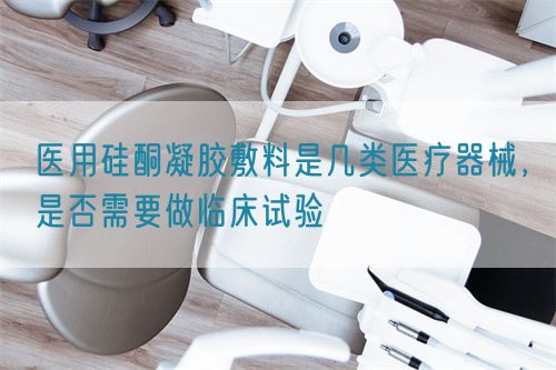 醫(yī)用硅酮凝膠敷料是幾類醫(yī)療器械，是否需要做臨床試驗(yàn)