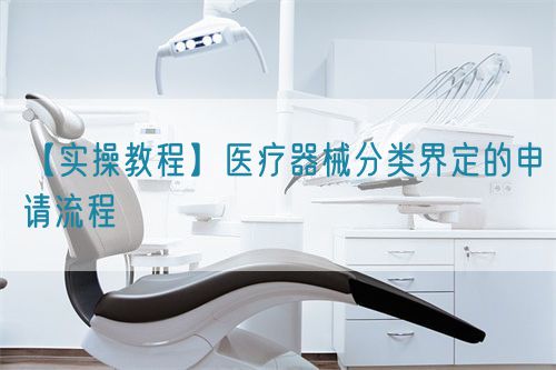【實(shí)操教程】醫(yī)療器械分類界定的申請(qǐng)流程(圖1)