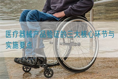 醫(yī)療器械產(chǎn)品驗(yàn)證的三大核心環(huán)節(jié)與實(shí)施要點(diǎn)(圖1)