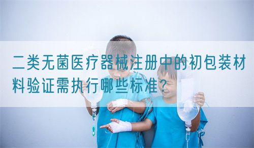 二類無菌醫(yī)療器械注冊中的初包裝材料驗(yàn)證需執(zhí)行哪些標(biāo)準(zhǔn)？(圖1)