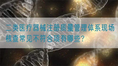 二類(lèi)醫(yī)療器械注冊(cè)質(zhì)量管理體系現(xiàn)場(chǎng)核查常見(jiàn)不符合項(xiàng)有哪些？(圖1)
