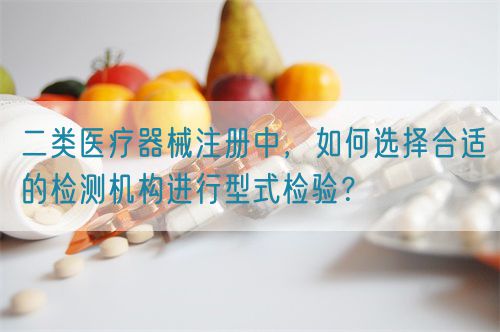 二類(lèi)醫(yī)療器械注冊(cè)中，如何選擇合適的檢測(cè)機(jī)構(gòu)進(jìn)行型式檢驗(yàn)？(圖1)