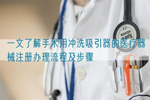 一文了解手術(shù)用沖洗吸引器的醫(yī)療器械注冊(cè)辦理流程及步驟(圖1)