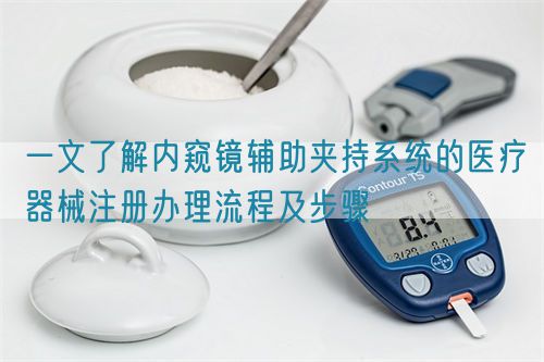 一文了解內(nèi)窺鏡輔助夾持系統(tǒng)的醫(yī)療器械注冊辦理流程及步驟(圖1)
