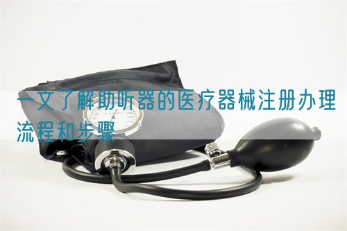 一文了解助聽(tīng)器的醫(yī)療器械注冊(cè)辦理流程和步驟(圖1)