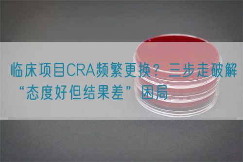 臨床項(xiàng)目CRA頻繁更換？三步走破解“態(tài)度好但結(jié)果差”困局(圖1)