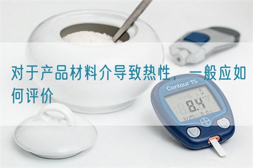 對于產(chǎn)品材料介導(dǎo)致熱性，一般應(yīng)如何評價(圖1)
