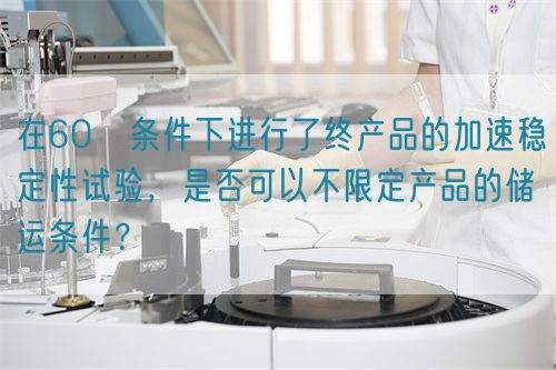 在60℃條件下進(jìn)行了終產(chǎn)品的加速穩(wěn)定性試驗，是否可以不限定產(chǎn)品的儲運條件？(圖1)