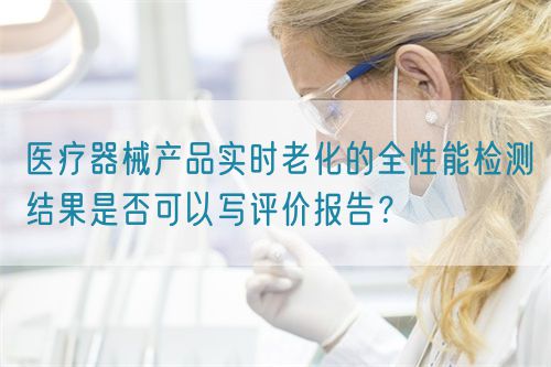 醫(yī)療器械產(chǎn)品實(shí)時(shí)老化的全性能檢測結(jié)果是否可以寫評價(jià)報(bào)告？(圖1)