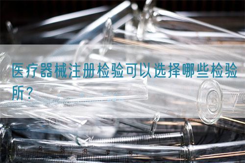 醫(yī)療器械注冊(cè)檢驗(yàn)可以選擇哪些檢驗(yàn)所？(圖1)