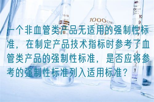 一個非血管類產(chǎn)品無適用的強制性標準，在制定產(chǎn)品技術指標時參考了血管類產(chǎn)品的強制性標準，是否應將參考的強制性標準列入適用標準？(圖1)