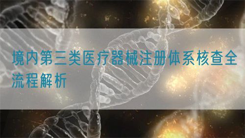 境內(nèi)第三類醫(yī)療器械注冊(cè)體系核查全流程解析(圖1)