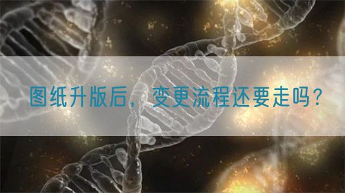 圖紙升版后，變更流程還要走嗎？(圖1)