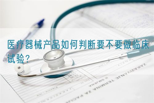 醫(yī)療器械產(chǎn)品如何判斷要不要做臨床試驗？