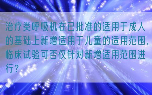 治療類呼吸機在已批準(zhǔn)的適用于成人的基礎(chǔ)上新增適用于兒童的適用范圍，臨床試驗可否僅針對新增適用范圍進行？(圖1)
