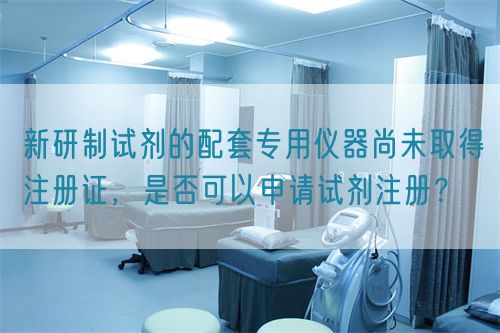 新研制試劑的配套專用儀器尚未取得注冊(cè)證，是否可以申請(qǐng)?jiān)噭┳?cè)？(圖1)