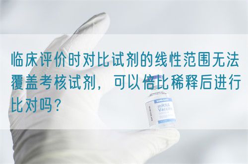 臨床評價時對比試劑的線性范圍無法覆蓋考核試劑，可以倍比稀釋后進行比對嗎？(圖1)