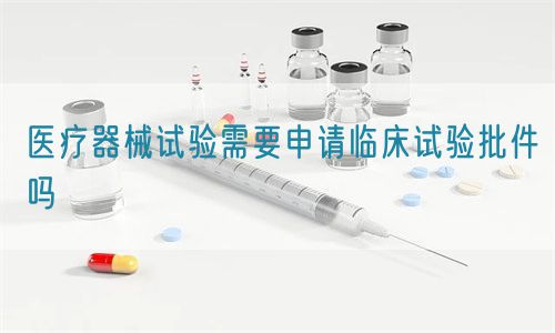醫(yī)療器械試驗(yàn)需要申請臨床試驗(yàn)批件嗎(圖1)