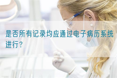 是否所有記錄均應(yīng)通過電子病歷系統(tǒng)進(jìn)行？(圖1)